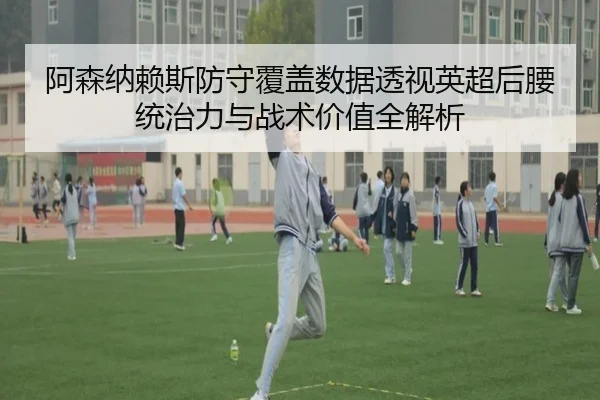 阿森纳赖斯防守覆盖数据透视英超后腰统治力与战术价值全解析