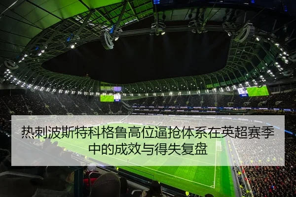 热刺波斯特科格鲁高位逼抢体系在英超赛季中的成效与得失复盘
