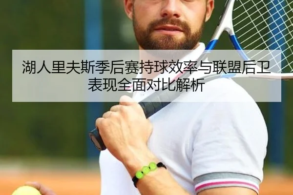 湖人里夫斯季后赛持球效率与联盟后卫表现全面对比解析