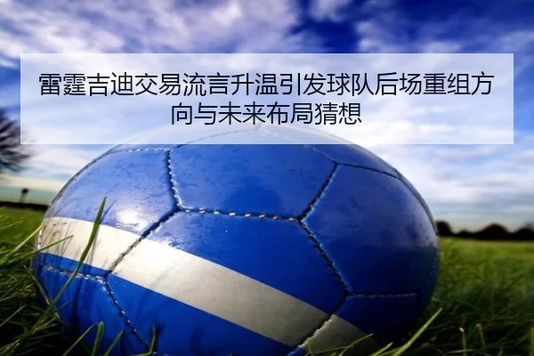 雷霆吉迪交易流言升温引发球队后场重组方向与未来布局猜想