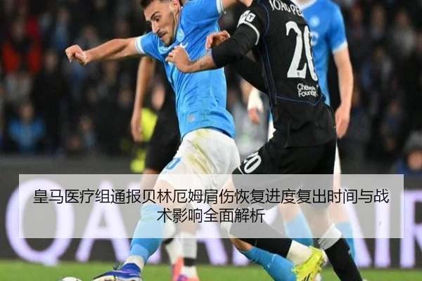 皇马医疗组通报贝林厄姆肩伤恢复进度复出时间与战术影响全面解析