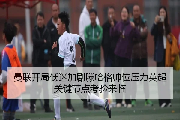 曼联开局低迷加剧滕哈格帅位压力英超关键节点考验来临