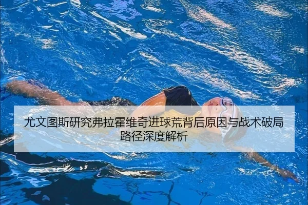 尤文图斯研究弗拉霍维奇进球荒背后原因与战术破局路径深度解析